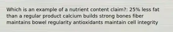 Which is an example of a nutrient content claim?: 25% less fat than a regular product calcium builds strong bones fiber maintains bowel regularity antioxidants maintain cell integrity