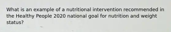 What is an example of a nutritional intervention recommended in the Healthy People 2020 national goal for nutrition and weight status?