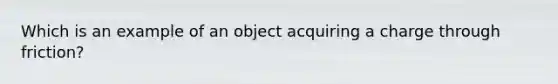 Which is an example of an object acquiring a charge through friction?