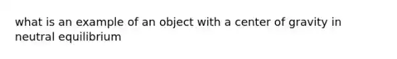 what is an example of an object with a center of gravity in neutral equilibrium