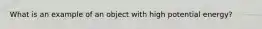 What is an example of an object with high potential energy?