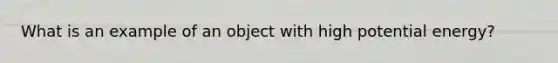 What is an example of an object with high potential energy?