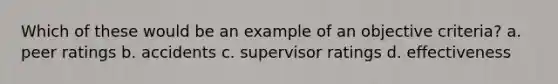 Which of these would be an example of an objective criteria? a. peer ratings b. accidents c. supervisor ratings d. effectiveness