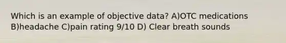 Which is an example of objective data? A)OTC medications B)headache C)pain rating 9/10 D) Clear breath sounds