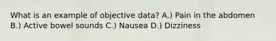 What is an example of objective data? A.) Pain in the abdomen B.) Active bowel sounds C.) Nausea D.) Dizziness