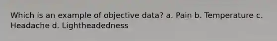 Which is an example of objective data? a. Pain b. Temperature c. Headache d. Lightheadedness