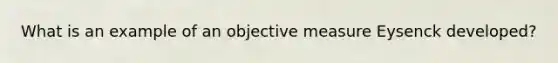 What is an example of an objective measure Eysenck developed?