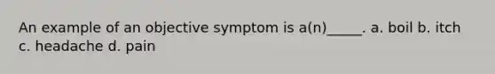 An example of an objective symptom is a(n)_____. a. boil b. itch c. headache d. pain