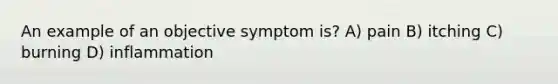 An example of an objective symptom is? A) pain B) itching C) burning D) inflammation