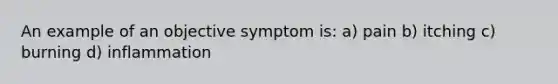 An example of an objective symptom is: a) pain b) itching c) burning d) inflammation