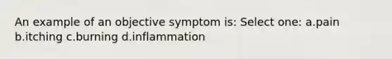 An example of an objective symptom is: Select one: a.pain b.itching c.burning d.inflammation