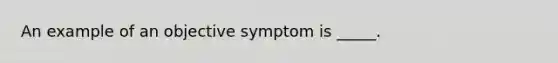 An example of an objective symptom is _____.