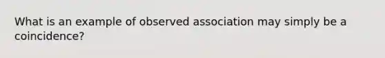 What is an example of observed association may simply be a coincidence?