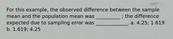 For this example, the observed difference between the sample mean and the population mean was __________ ; the difference expected due to sampling error was _____________. a. 4.25; 1.619 b. 1.619; 4.25