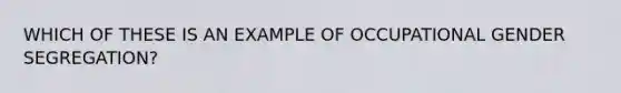 WHICH OF THESE IS AN EXAMPLE OF OCCUPATIONAL GENDER SEGREGATION?