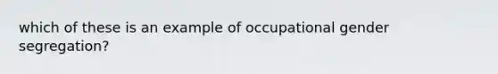 which of these is an example of occupational gender segregation?