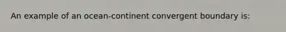 An example of an ocean-continent convergent boundary is: