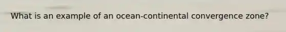 What is an example of an ocean-continental convergence zone?