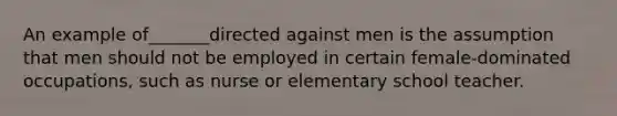 An example of_______directed against men is the assumption that men should not be employed in certain female-dominated occupations, such as nurse or elementary school teacher.