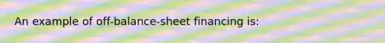 An example of off-balance-sheet financing is: