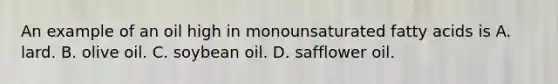 An example of an oil high in monounsaturated fatty acids is A. lard. B. olive oil. C. soybean oil. D. safflower oil.