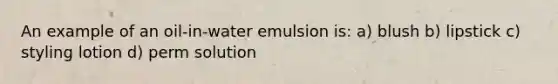 An example of an oil-in-water emulsion is: a) blush b) lipstick c) styling lotion d) perm solution