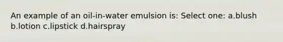 An example of an oil-in-water emulsion is: Select one: a.blush b.lotion c.lipstick d.hairspray