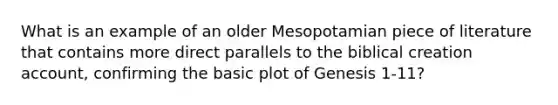 What is an example of an older Mesopotamian piece of literature that contains more direct parallels to the biblical creation account, confirming the basic plot of Genesis 1-11?