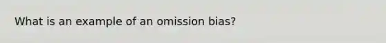 What is an example of an omission bias?