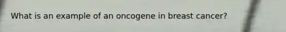 What is an example of an oncogene in breast cancer?