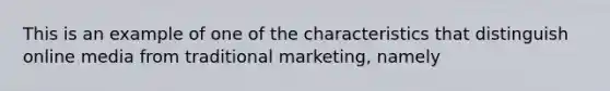 This is an example of one of the characteristics that distinguish online media from traditional marketing, namely