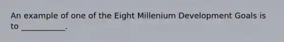 An example of one of the Eight Millenium Development Goals is to ___________.