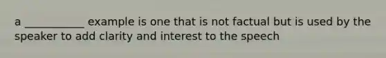 a ___________ example is one that is not factual but is used by the speaker to add clarity and interest to the speech