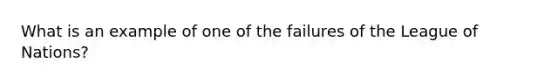 What is an example of one of the failures of the League of Nations?