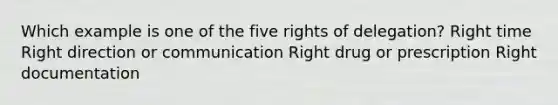 Which example is one of the five rights of delegation? Right time Right direction or communication Right drug or prescription Right documentation