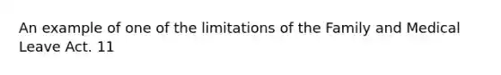 An example of one of the limitations of the Family and Medical Leave Act. 11