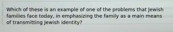 Which of these is an example of one of the problems that Jewish families face today, in emphasizing the family as a main means of transmitting Jewish identity?