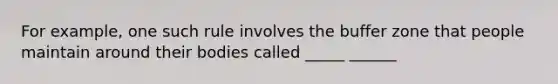 For example, one such rule involves the buffer zone that people maintain around their bodies called _____ ______