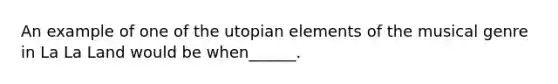 An example of one of the utopian elements of the musical genre in La La Land would be when______.