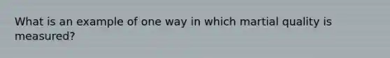 What is an example of one way in which martial quality is measured?