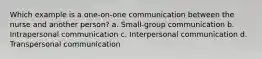 Which example is a one-on-one communication between the nurse and another person? a. Small-group communication b. Intrapersonal communication c. Interpersonal communication d. Transpersonal communication