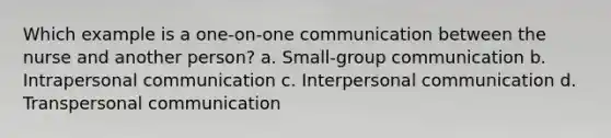 Which example is a one-on-one communication between the nurse and another person? a. Small-group communication b. Intrapersonal communication c. Interpersonal communication d. Transpersonal communication