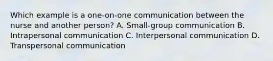 Which example is a one-on-one communication between the nurse and another person? A. Small-group communication B. Intrapersonal communication C. Interpersonal communication D. Transpersonal communication