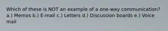 Which of these is NOT an example of a one-way communication? a.) Memos b.) E-mail c.) Letters d.) Discussion boards e.) Voice mail