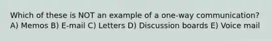 Which of these is NOT an example of a one-way communication? A) Memos B) E-mail C) Letters D) Discussion boards E) Voice mail