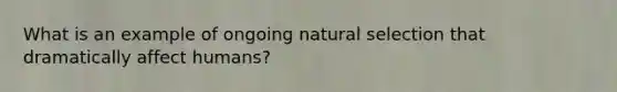 What is an example of ongoing natural selection that dramatically affect humans?