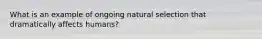 What is an example of ongoing natural selection that dramatically affects humans?