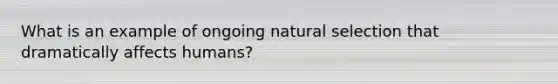 What is an example of ongoing natural selection that dramatically affects humans?