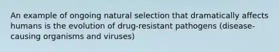 An example of ongoing <a href='https://www.questionai.com/knowledge/kAcbTwWr3l-natural-selection' class='anchor-knowledge'>natural selection</a> that dramatically affects humans is the evolution of drug-resistant pathogens (disease-causing organisms and viruses)