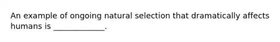 An example of ongoing natural selection that dramatically affects humans is _____________.